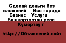 Сделай деньги без вложений. - Все города Бизнес » Услуги   . Башкортостан респ.,Кумертау г.